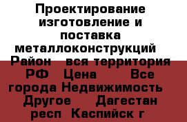 Проектирование,изготовление и поставка металлоконструкций › Район ­ вся территория РФ › Цена ­ 1 - Все города Недвижимость » Другое   . Дагестан респ.,Каспийск г.